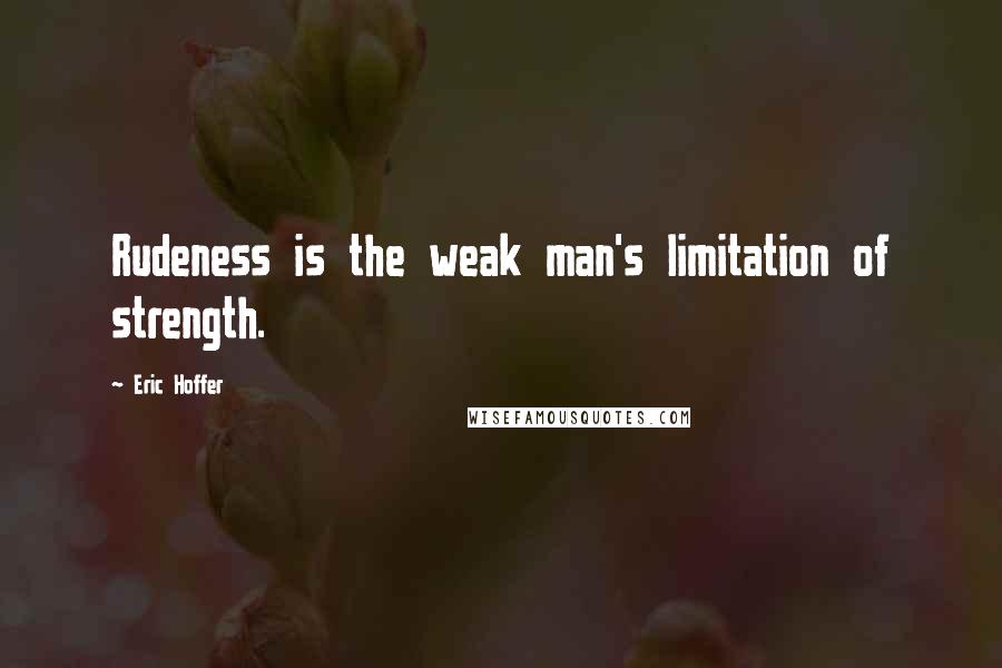 Eric Hoffer Quotes: Rudeness is the weak man's limitation of strength.