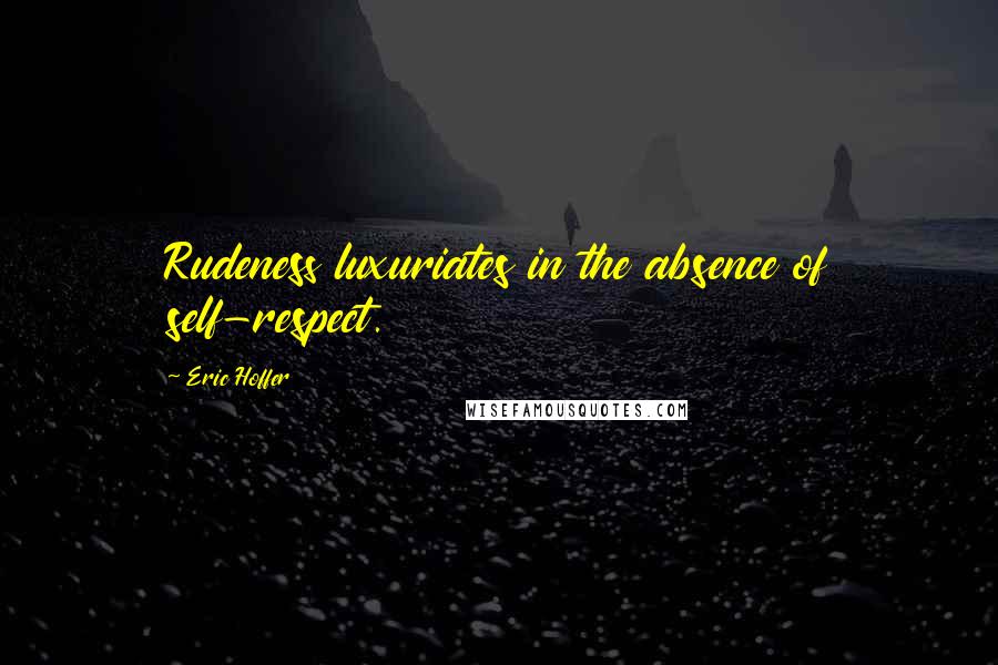 Eric Hoffer Quotes: Rudeness luxuriates in the absence of self-respect.