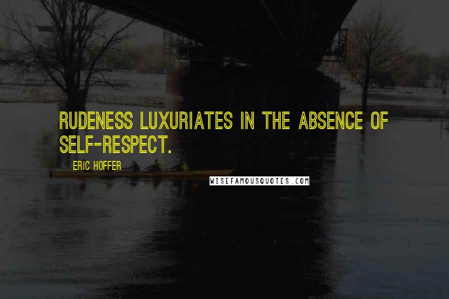Eric Hoffer Quotes: Rudeness luxuriates in the absence of self-respect.