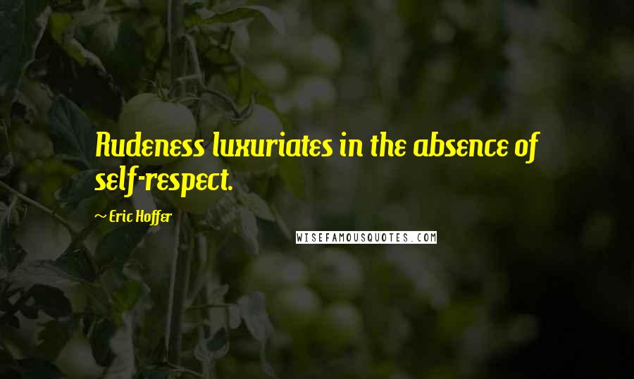 Eric Hoffer Quotes: Rudeness luxuriates in the absence of self-respect.