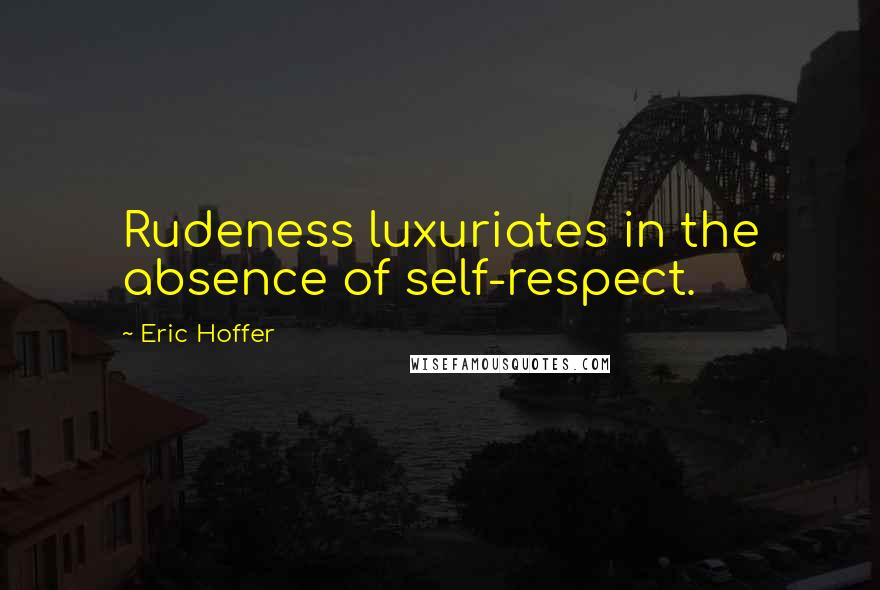 Eric Hoffer Quotes: Rudeness luxuriates in the absence of self-respect.