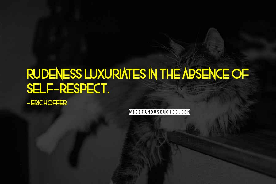 Eric Hoffer Quotes: Rudeness luxuriates in the absence of self-respect.