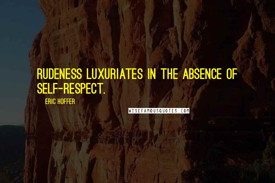 Eric Hoffer Quotes: Rudeness luxuriates in the absence of self-respect.