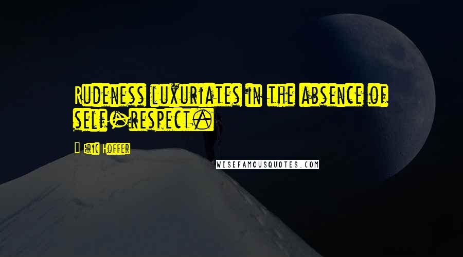 Eric Hoffer Quotes: Rudeness luxuriates in the absence of self-respect.