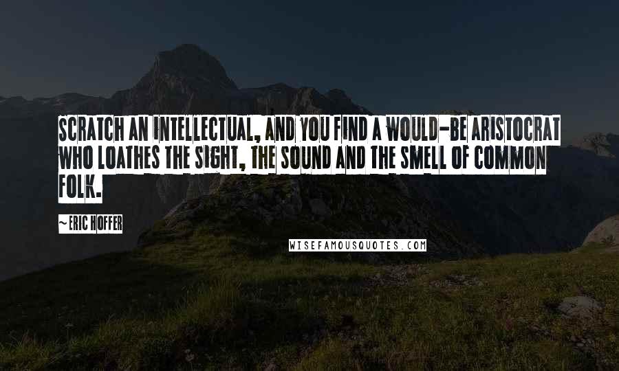 Eric Hoffer Quotes: Scratch an intellectual, and you find a would-be aristocrat who loathes the sight, the sound and the smell of common folk.