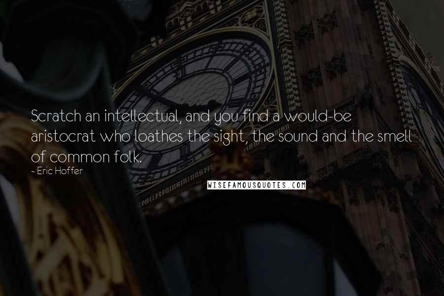 Eric Hoffer Quotes: Scratch an intellectual, and you find a would-be aristocrat who loathes the sight, the sound and the smell of common folk.
