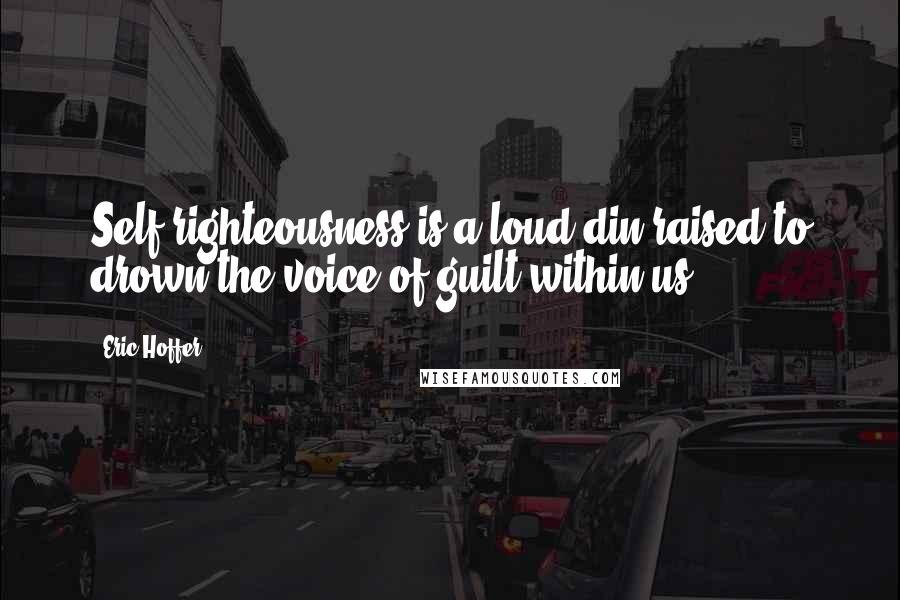 Eric Hoffer Quotes: Self-righteousness is a loud din raised to drown the voice of guilt within us.