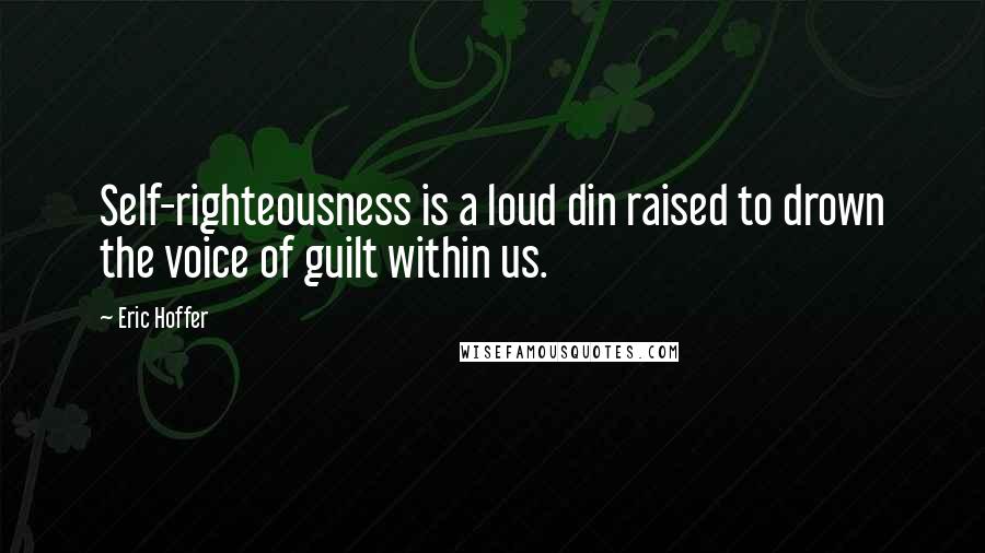 Eric Hoffer Quotes: Self-righteousness is a loud din raised to drown the voice of guilt within us.