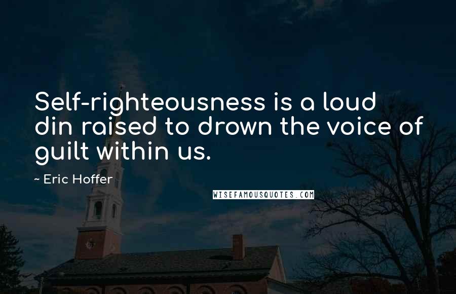 Eric Hoffer Quotes: Self-righteousness is a loud din raised to drown the voice of guilt within us.