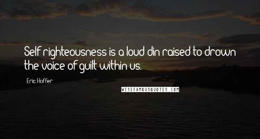 Eric Hoffer Quotes: Self-righteousness is a loud din raised to drown the voice of guilt within us.