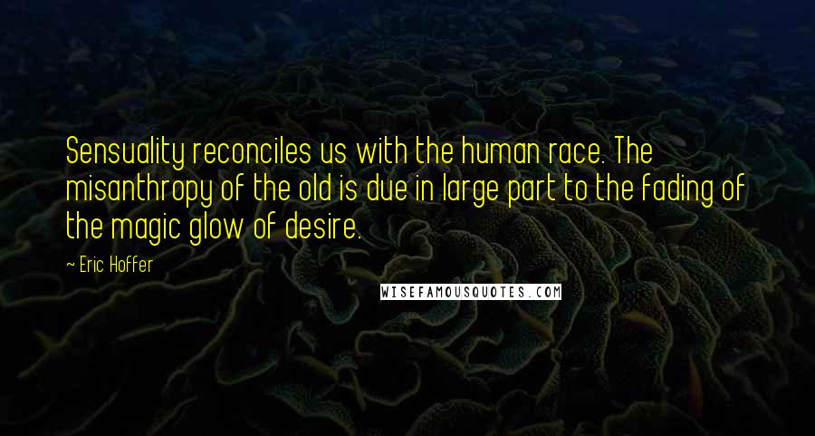Eric Hoffer Quotes: Sensuality reconciles us with the human race. The misanthropy of the old is due in large part to the fading of the magic glow of desire.