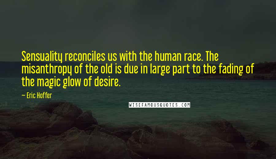 Eric Hoffer Quotes: Sensuality reconciles us with the human race. The misanthropy of the old is due in large part to the fading of the magic glow of desire.