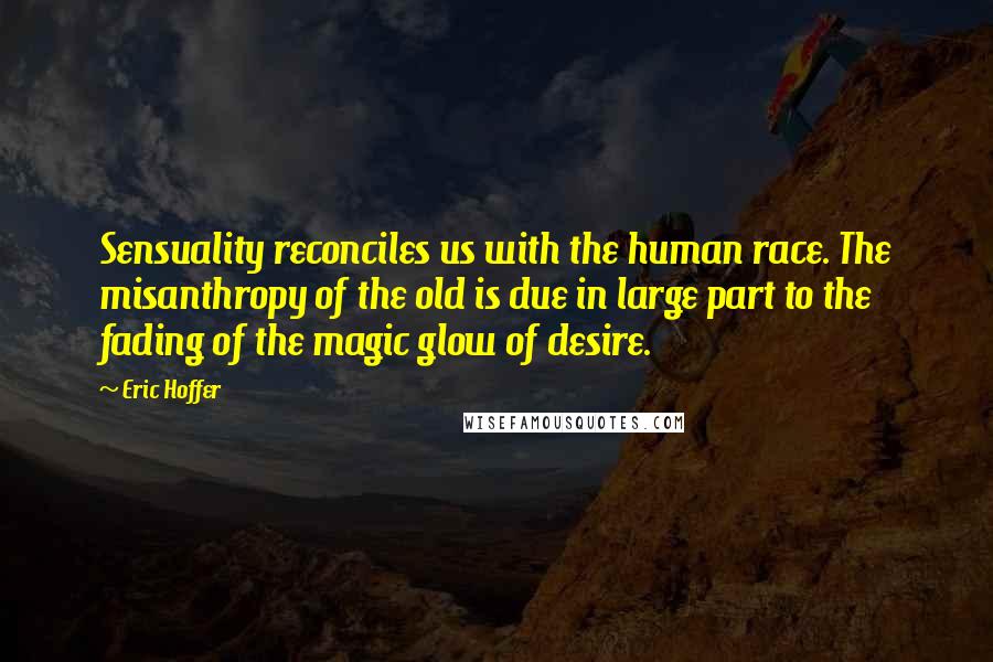 Eric Hoffer Quotes: Sensuality reconciles us with the human race. The misanthropy of the old is due in large part to the fading of the magic glow of desire.