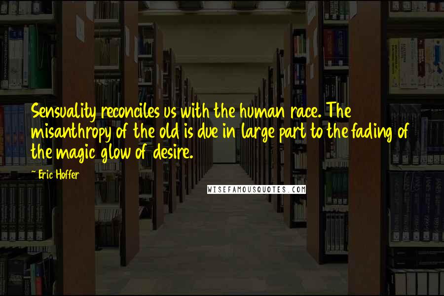 Eric Hoffer Quotes: Sensuality reconciles us with the human race. The misanthropy of the old is due in large part to the fading of the magic glow of desire.