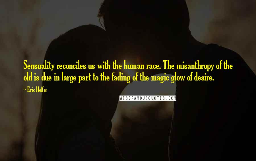Eric Hoffer Quotes: Sensuality reconciles us with the human race. The misanthropy of the old is due in large part to the fading of the magic glow of desire.