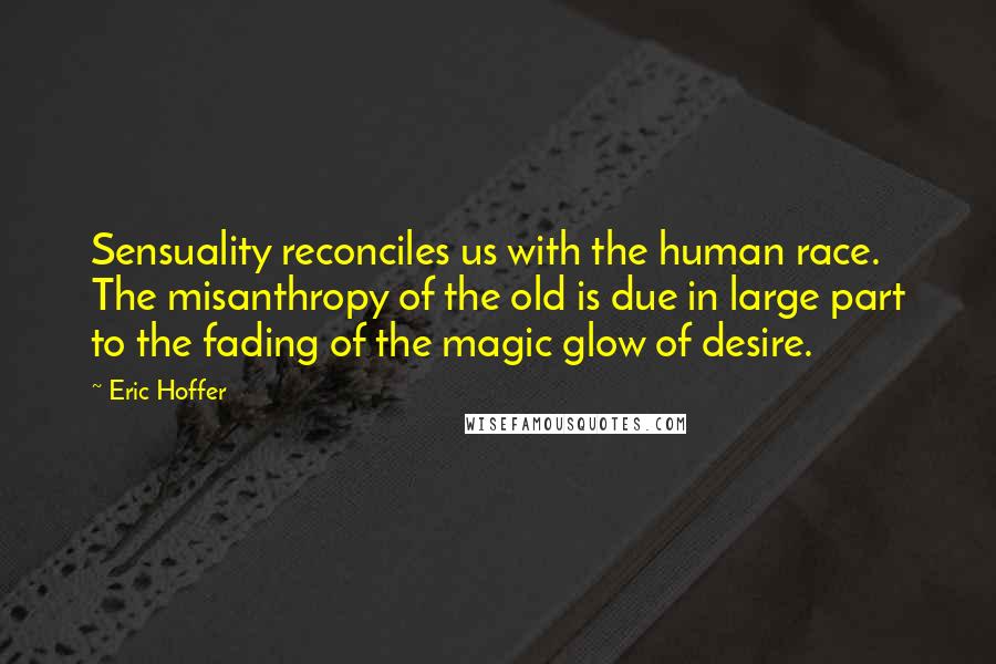 Eric Hoffer Quotes: Sensuality reconciles us with the human race. The misanthropy of the old is due in large part to the fading of the magic glow of desire.