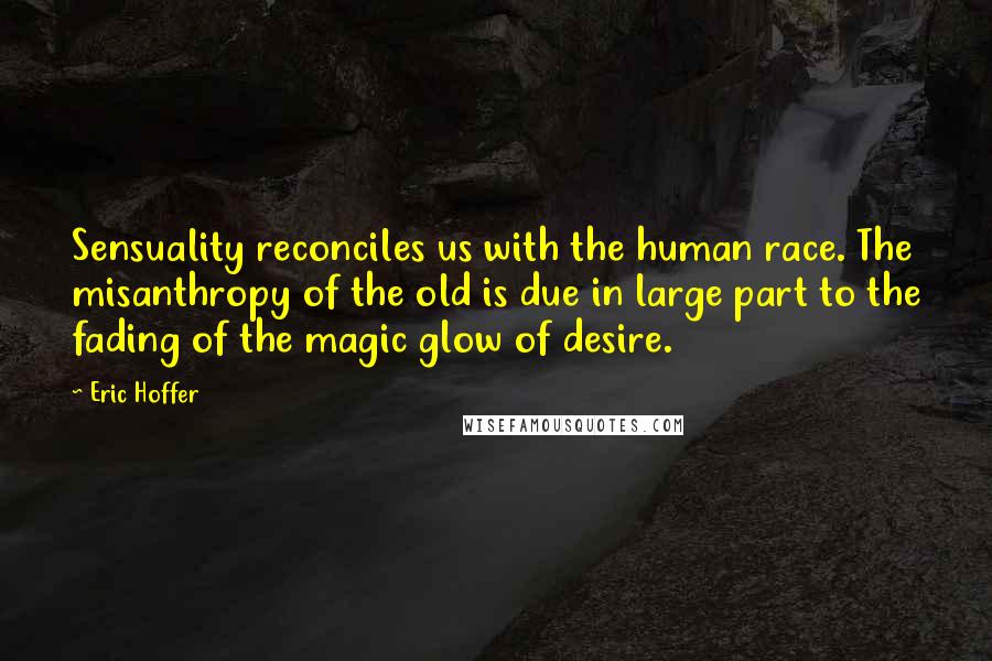 Eric Hoffer Quotes: Sensuality reconciles us with the human race. The misanthropy of the old is due in large part to the fading of the magic glow of desire.
