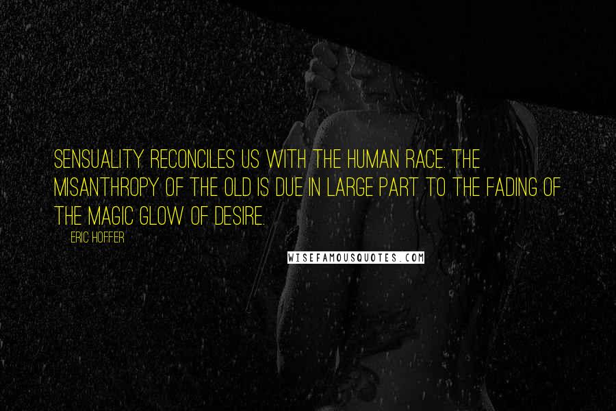 Eric Hoffer Quotes: Sensuality reconciles us with the human race. The misanthropy of the old is due in large part to the fading of the magic glow of desire.