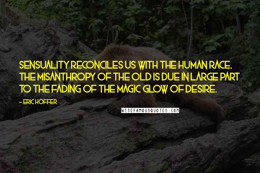 Eric Hoffer Quotes: Sensuality reconciles us with the human race. The misanthropy of the old is due in large part to the fading of the magic glow of desire.