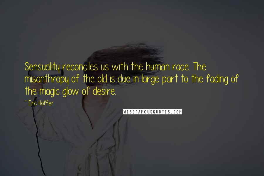 Eric Hoffer Quotes: Sensuality reconciles us with the human race. The misanthropy of the old is due in large part to the fading of the magic glow of desire.