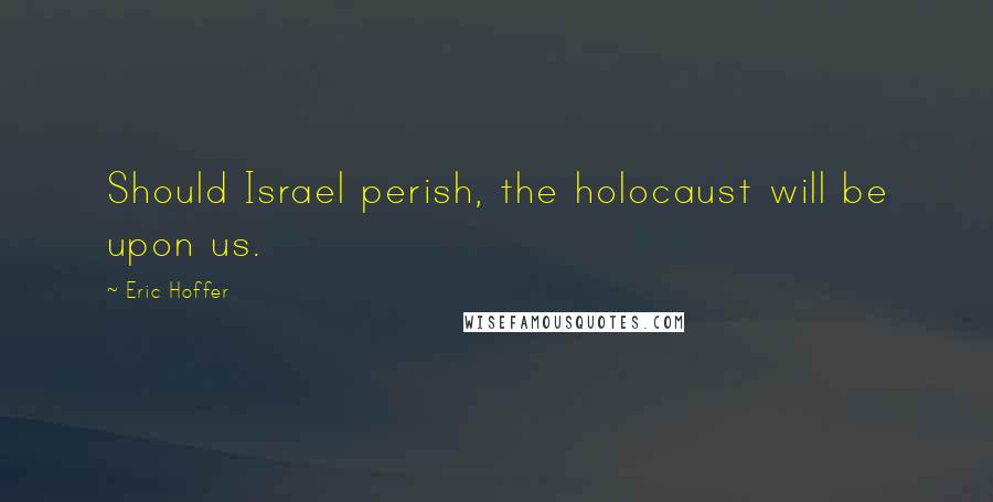 Eric Hoffer Quotes: Should Israel perish, the holocaust will be upon us.