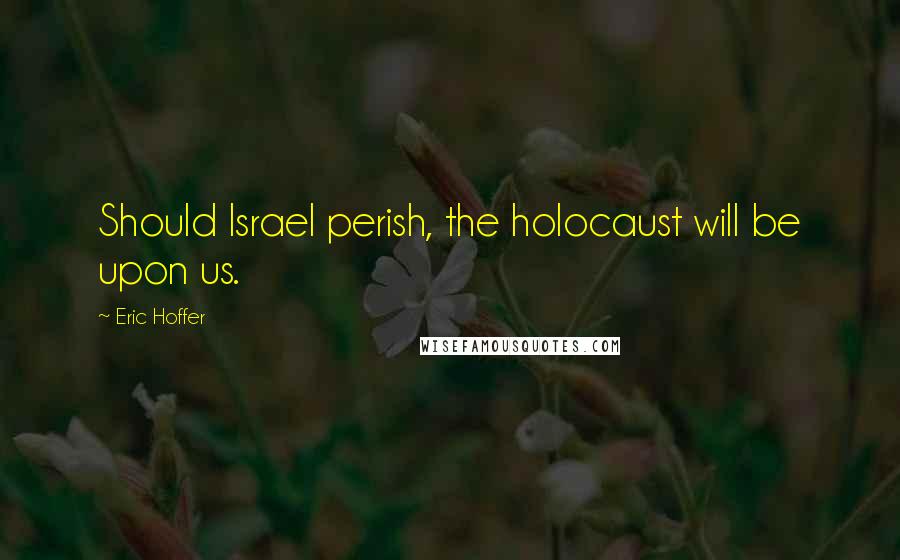 Eric Hoffer Quotes: Should Israel perish, the holocaust will be upon us.