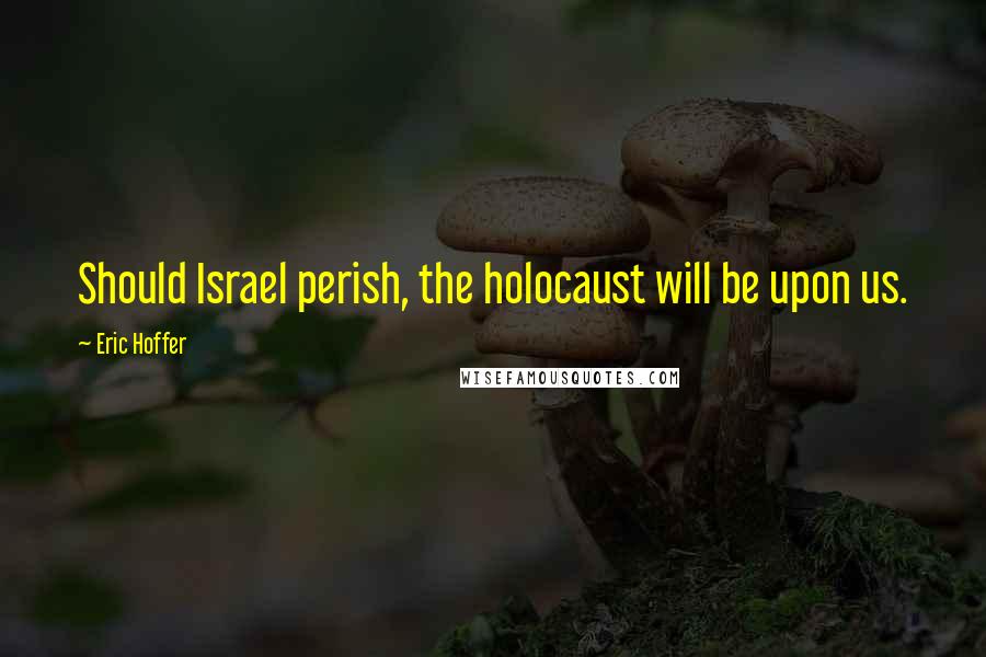 Eric Hoffer Quotes: Should Israel perish, the holocaust will be upon us.