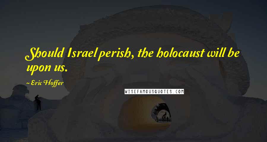 Eric Hoffer Quotes: Should Israel perish, the holocaust will be upon us.