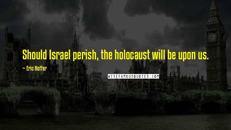 Eric Hoffer Quotes: Should Israel perish, the holocaust will be upon us.