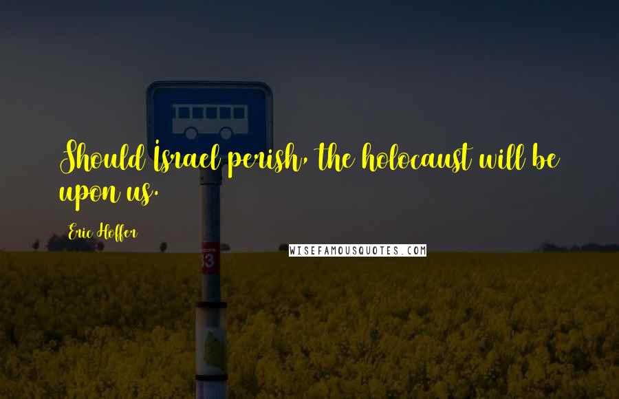 Eric Hoffer Quotes: Should Israel perish, the holocaust will be upon us.