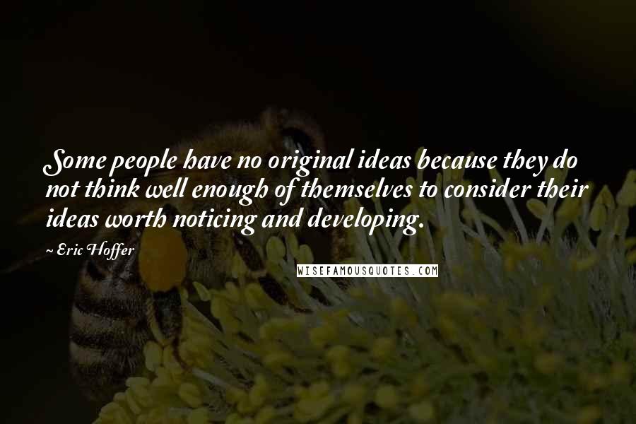 Eric Hoffer Quotes: Some people have no original ideas because they do not think well enough of themselves to consider their ideas worth noticing and developing.