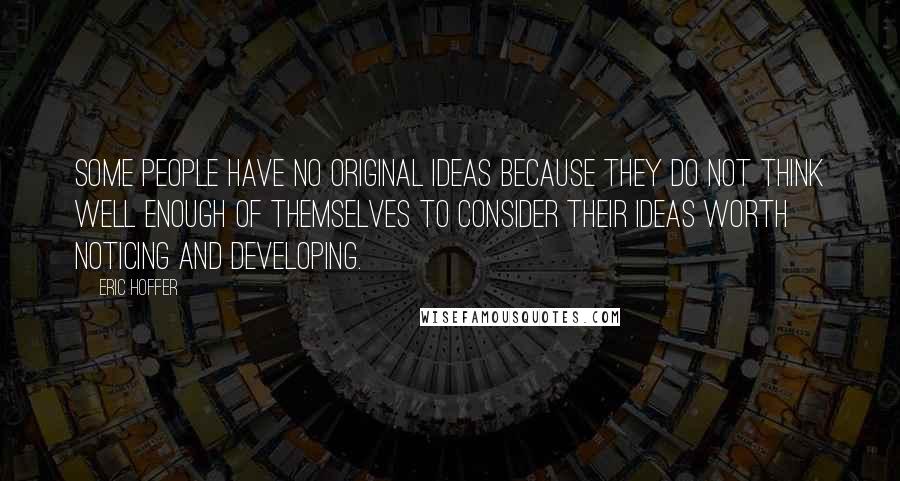 Eric Hoffer Quotes: Some people have no original ideas because they do not think well enough of themselves to consider their ideas worth noticing and developing.