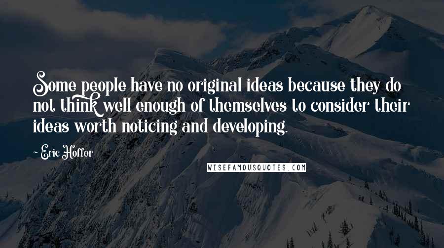 Eric Hoffer Quotes: Some people have no original ideas because they do not think well enough of themselves to consider their ideas worth noticing and developing.