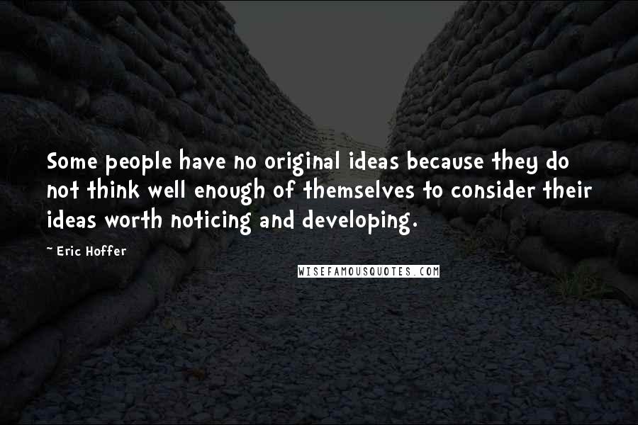 Eric Hoffer Quotes: Some people have no original ideas because they do not think well enough of themselves to consider their ideas worth noticing and developing.