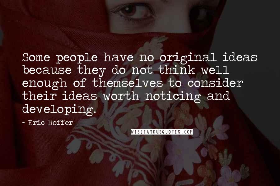 Eric Hoffer Quotes: Some people have no original ideas because they do not think well enough of themselves to consider their ideas worth noticing and developing.