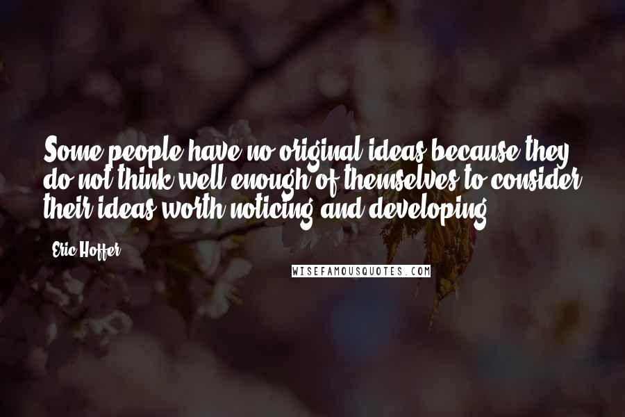 Eric Hoffer Quotes: Some people have no original ideas because they do not think well enough of themselves to consider their ideas worth noticing and developing.