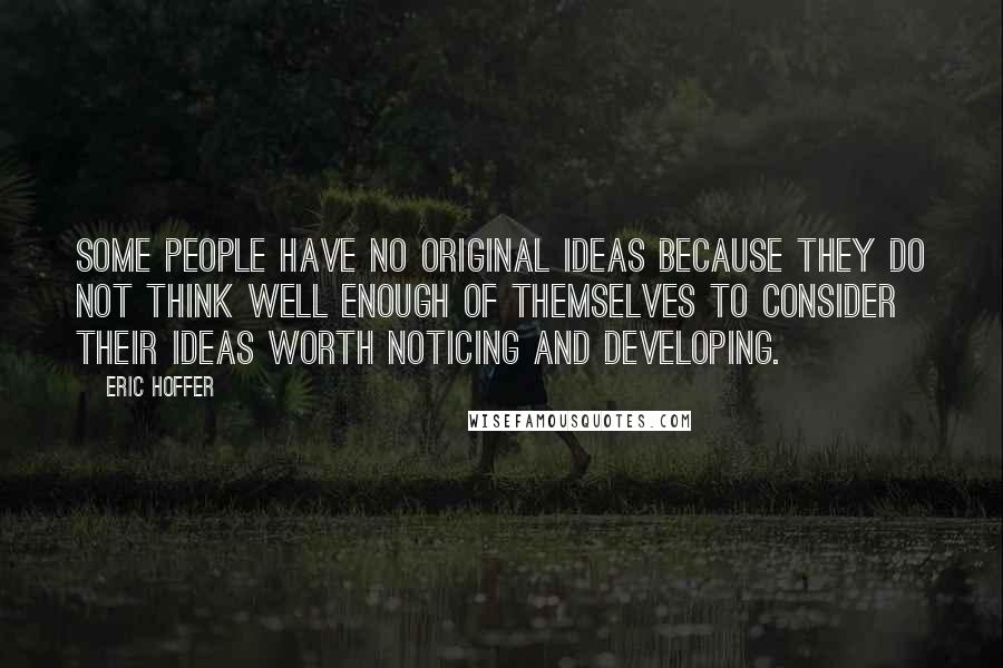 Eric Hoffer Quotes: Some people have no original ideas because they do not think well enough of themselves to consider their ideas worth noticing and developing.