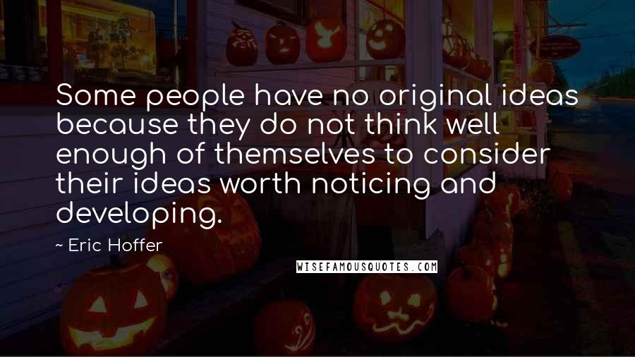 Eric Hoffer Quotes: Some people have no original ideas because they do not think well enough of themselves to consider their ideas worth noticing and developing.