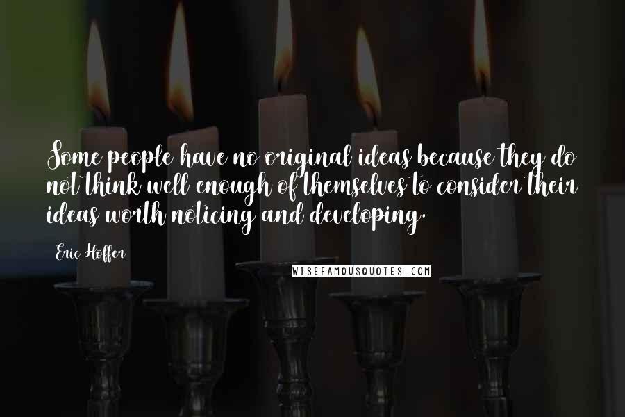 Eric Hoffer Quotes: Some people have no original ideas because they do not think well enough of themselves to consider their ideas worth noticing and developing.