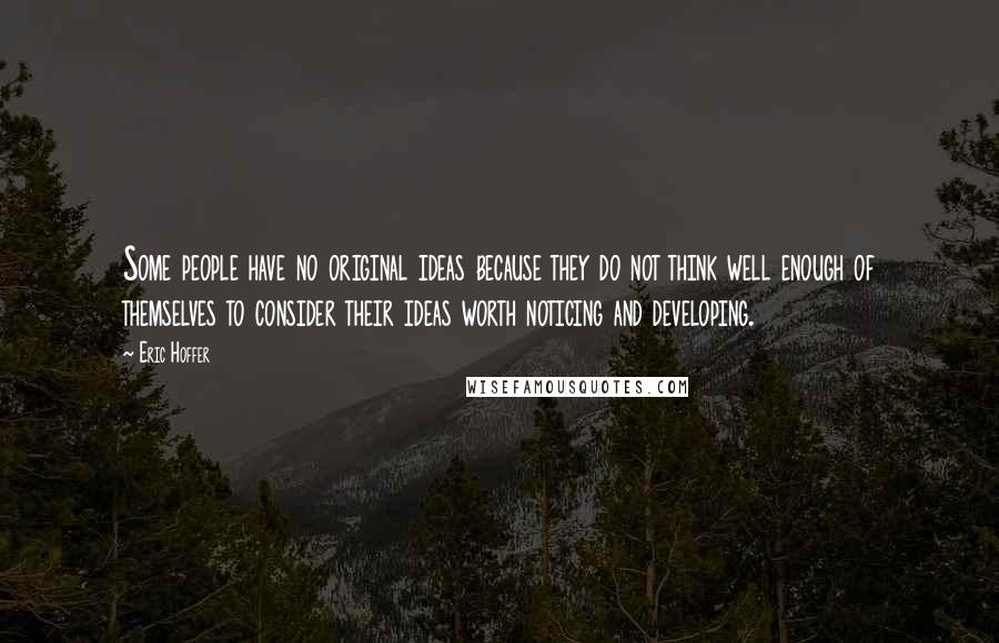 Eric Hoffer Quotes: Some people have no original ideas because they do not think well enough of themselves to consider their ideas worth noticing and developing.