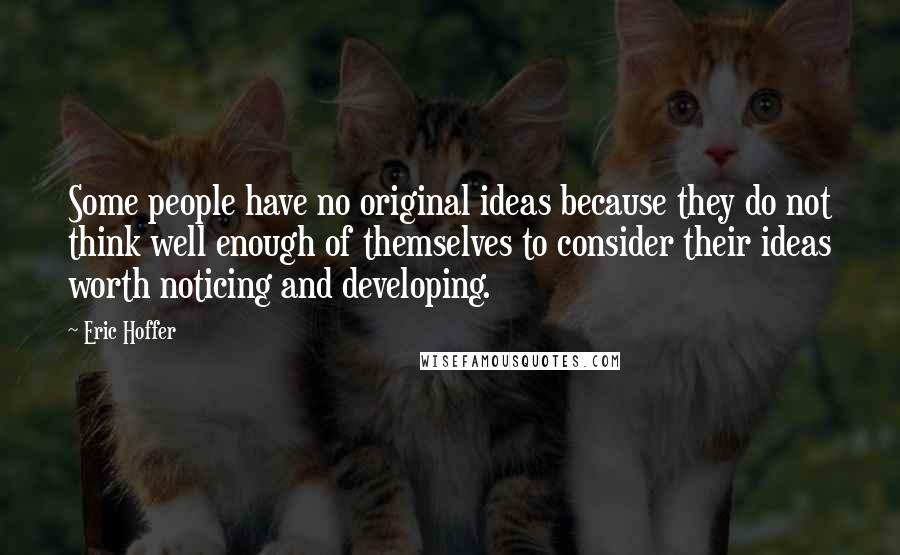 Eric Hoffer Quotes: Some people have no original ideas because they do not think well enough of themselves to consider their ideas worth noticing and developing.