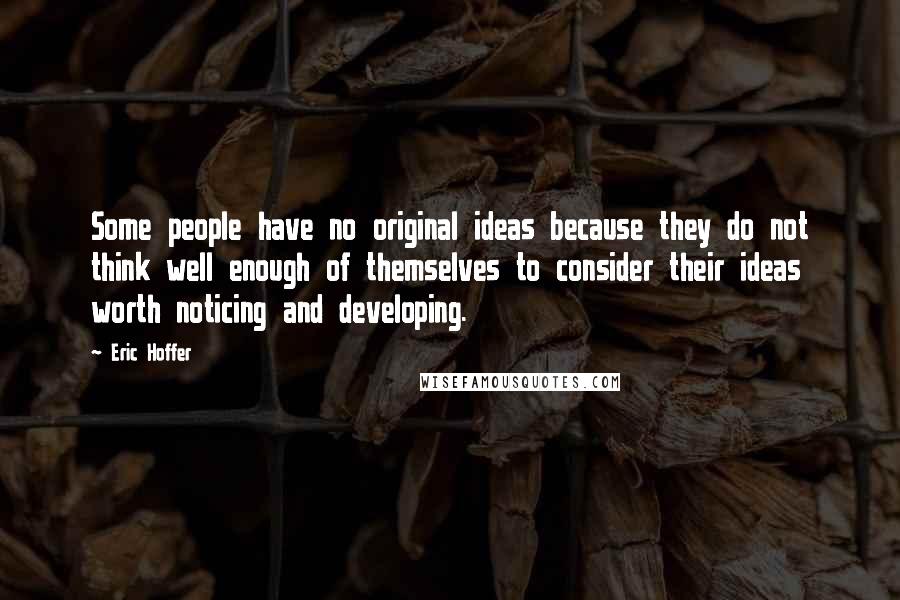 Eric Hoffer Quotes: Some people have no original ideas because they do not think well enough of themselves to consider their ideas worth noticing and developing.