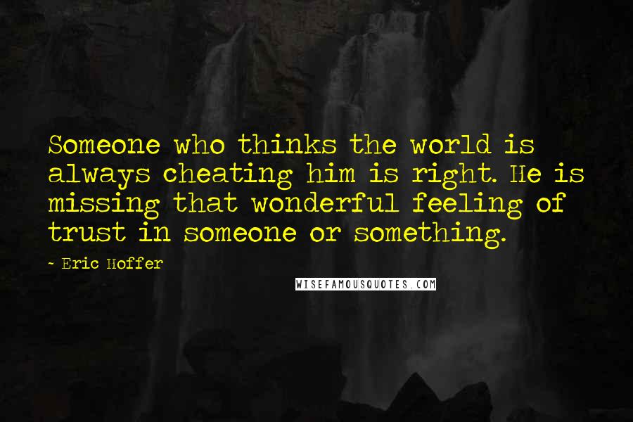 Eric Hoffer Quotes: Someone who thinks the world is always cheating him is right. He is missing that wonderful feeling of trust in someone or something.