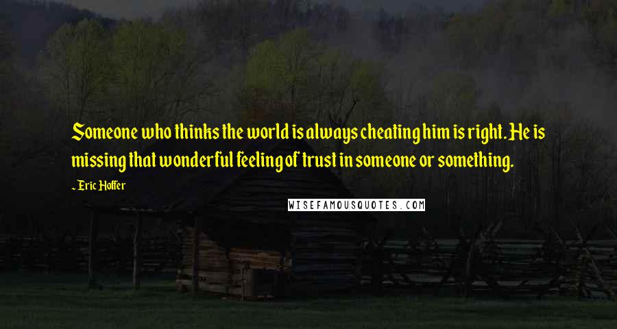 Eric Hoffer Quotes: Someone who thinks the world is always cheating him is right. He is missing that wonderful feeling of trust in someone or something.