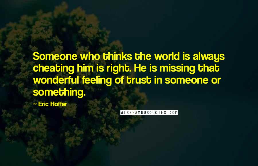 Eric Hoffer Quotes: Someone who thinks the world is always cheating him is right. He is missing that wonderful feeling of trust in someone or something.