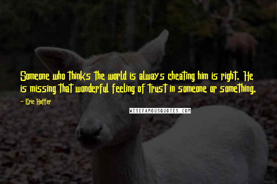 Eric Hoffer Quotes: Someone who thinks the world is always cheating him is right. He is missing that wonderful feeling of trust in someone or something.