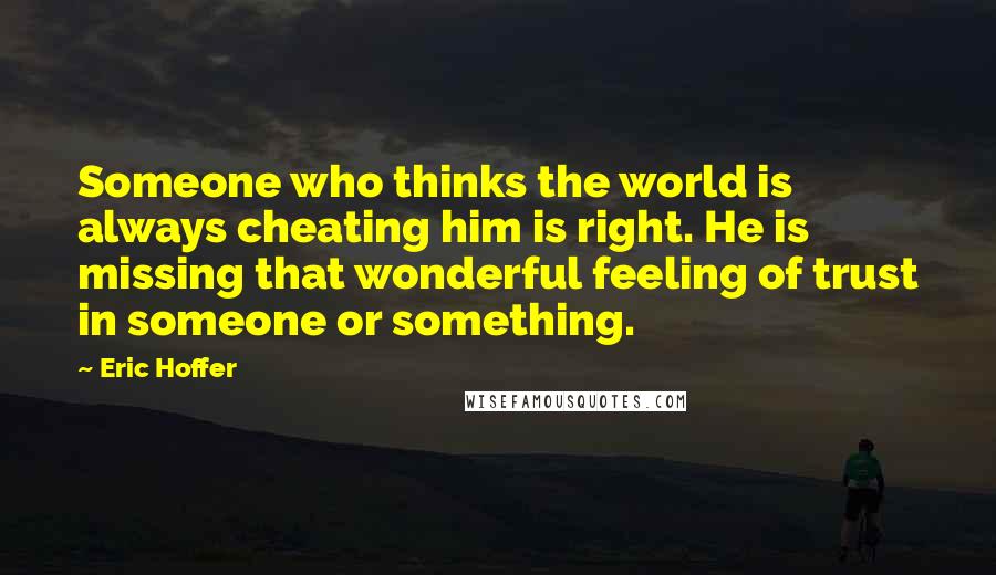 Eric Hoffer Quotes: Someone who thinks the world is always cheating him is right. He is missing that wonderful feeling of trust in someone or something.