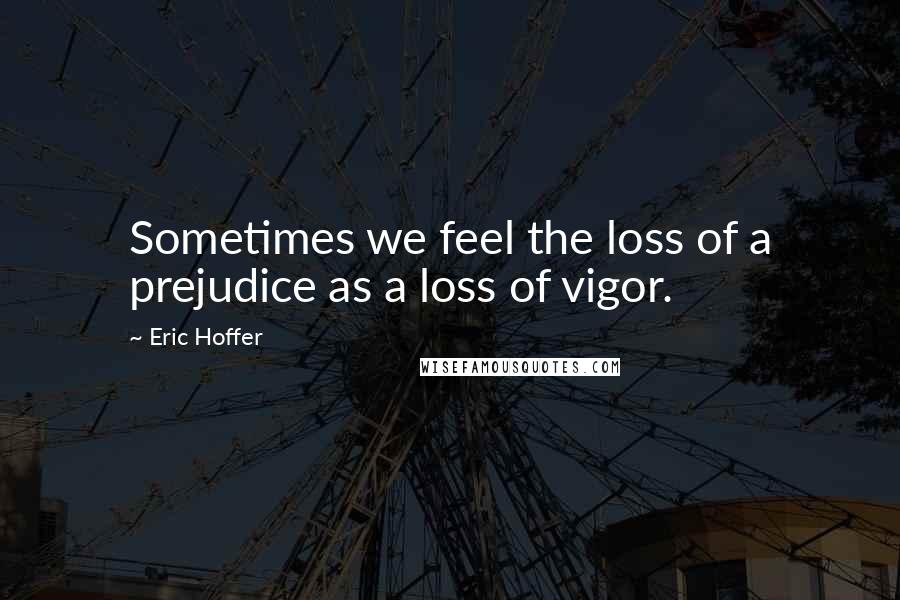 Eric Hoffer Quotes: Sometimes we feel the loss of a prejudice as a loss of vigor.