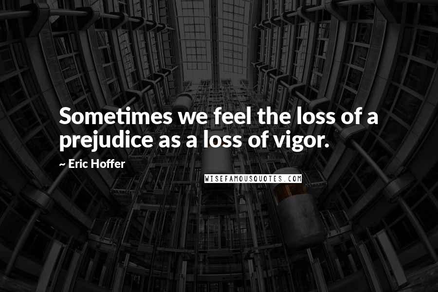 Eric Hoffer Quotes: Sometimes we feel the loss of a prejudice as a loss of vigor.