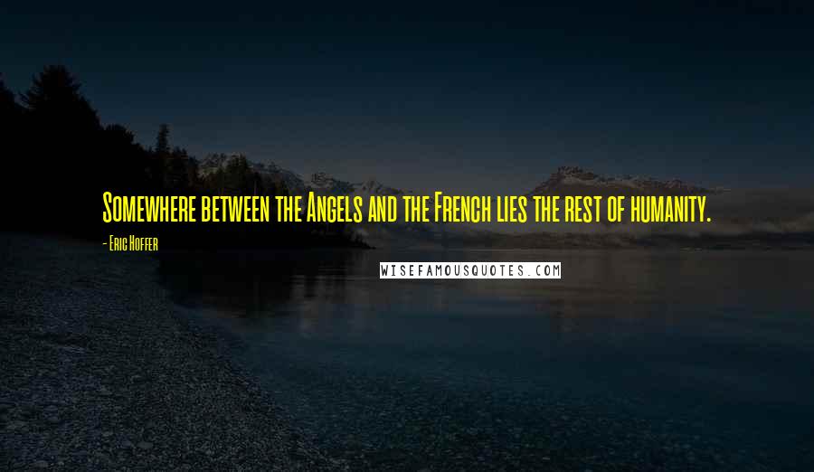 Eric Hoffer Quotes: Somewhere between the Angels and the French lies the rest of humanity.